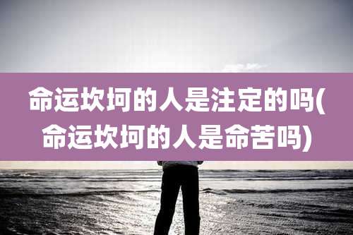 命运坎坷的人是注定的吗(命运坎坷的人是命苦吗)