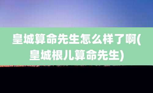 皇城算命先生怎么样了啊(皇城根儿算命先生)