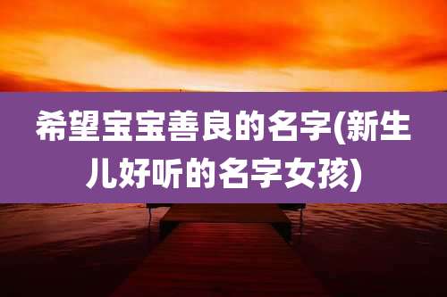 希望宝宝善良的名字(新生儿好听的名字女孩)