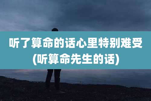 听了算命的话心里特别难受(听算命先生的话)