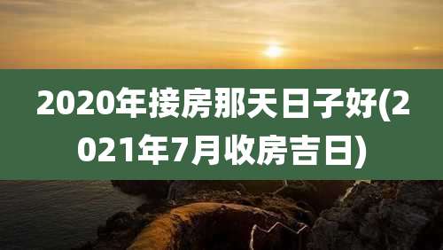 2020年接房那天日子好(2021年7月收房吉日)