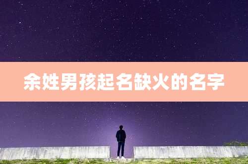 余姓男孩起名缺火的名字
