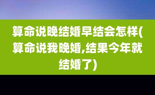 算命说晚结婚早结会怎样(算命说我晚婚,结果今年就结婚了)
