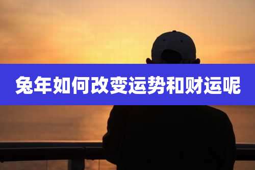 兔年如何改变运势和财运呢