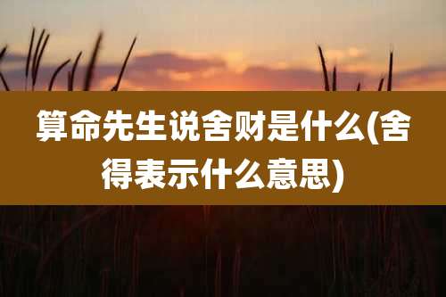 算命先生说舍财是什么(舍得表示什么意思)