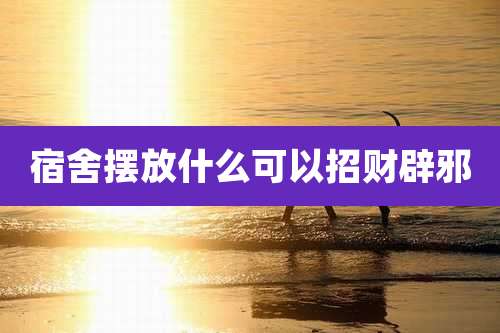 宿舍摆放什么可以招财辟邪