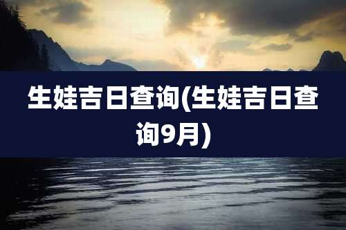 生娃吉日查询(生娃吉日查询9月)