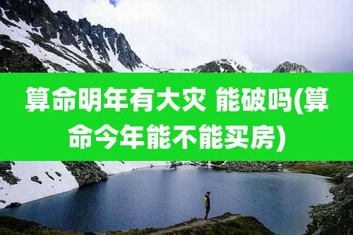 算命明年有大灾 能破吗(算命今年能不能买房)