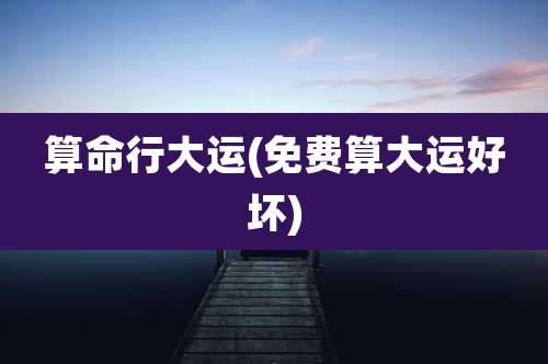 算命行大运(免费算大运好坏)