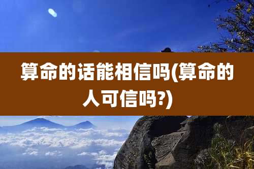 算命的话能相信吗(算命的人可信吗?)
