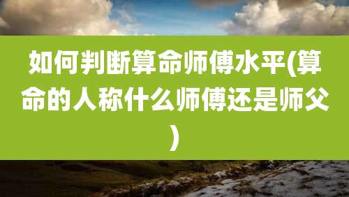 如何判断算命师傅水平(算命的人称什么师傅还是师父)
