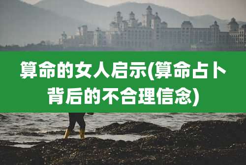 算命的女人启示(算命占卜背后的不合理信念)