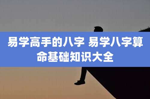 易学高手的八字 易学八字算命基础知识大全