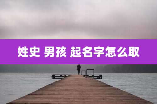 姓史 男孩 起名字怎么取