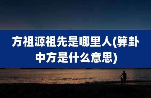 方祖源祖先是哪里人(算卦中方是什么意思)