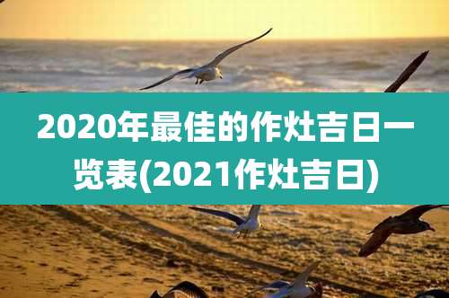 2020年最佳的作灶吉日一览表(2021作灶吉日)