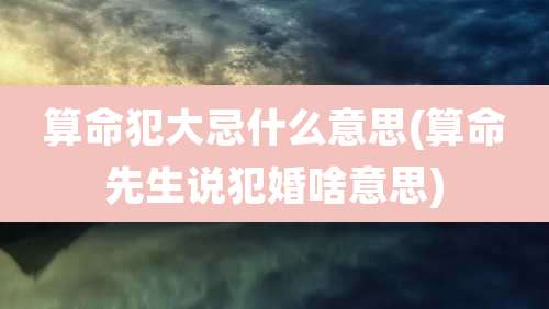 算命犯大忌什么意思(算命先生说犯婚啥意思)
