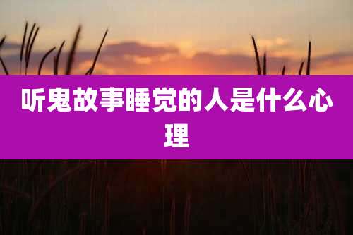 听鬼故事睡觉的人是什么心理