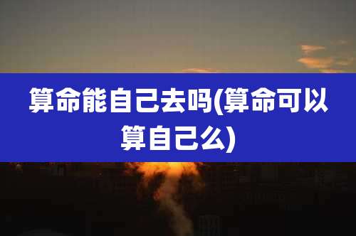 算命能自己去吗(算命可以算自己么)