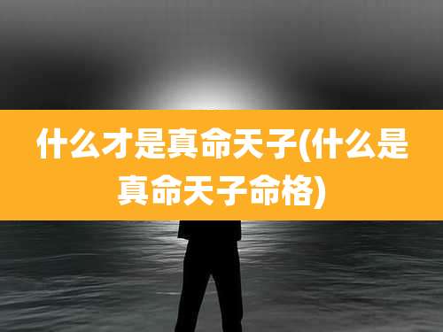 什么才是真命天子(什么是真命天子命格)