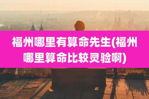 福州哪里有算命先生(福州哪里算命比较灵验啊)