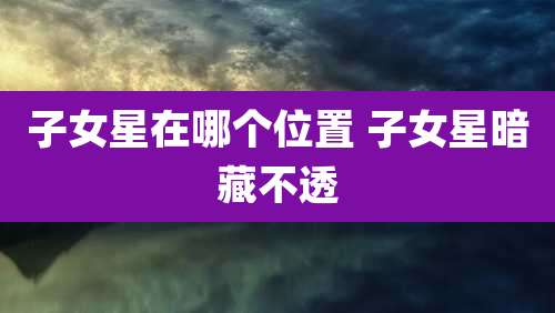 子女星在哪个位置 子女星暗藏不透