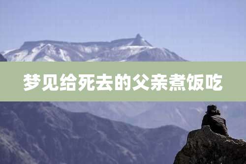 梦见给死去的父亲煮饭吃