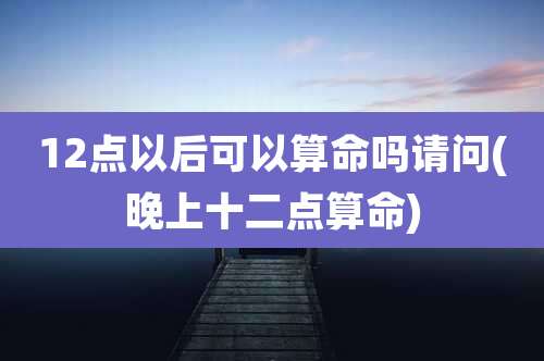 12点以后可以算命吗请问(晚上十二点算命)