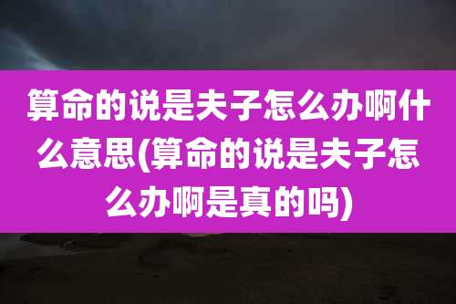 算命的说是夫子怎么办啊什么意思(算命的说是夫子怎么办啊是真的吗)