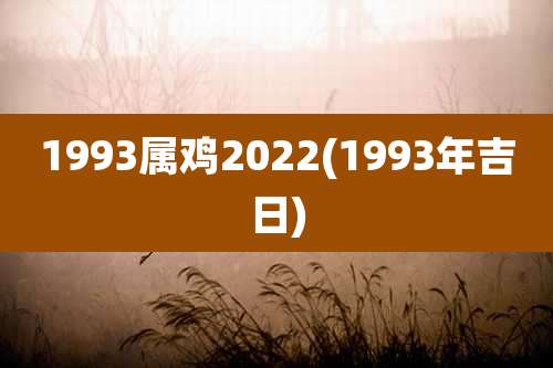 1993属鸡2022(1993年吉日)