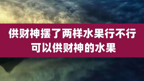 供财神摆了两样水果行不行 可以供财神的水果