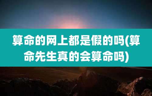 算命的网上都是假的吗(算命先生真的会算命吗)