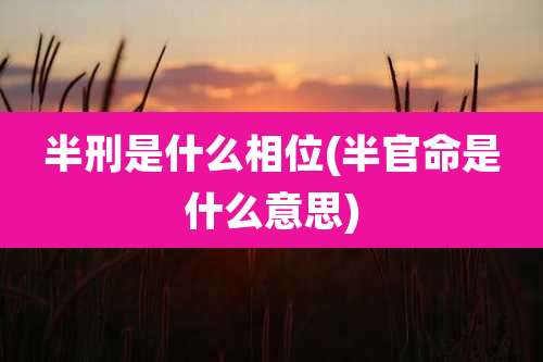 半刑是什么相位(半官命是什么意思)