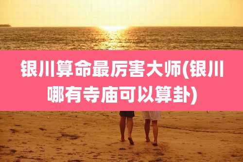 银川算命最厉害大师(银川哪有寺庙可以算卦)