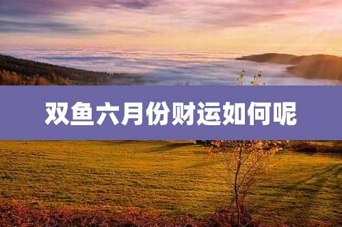 双鱼六月份财运如何呢