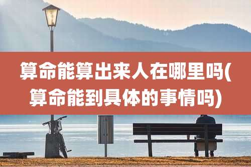 算命能算出来人在哪里吗(算命能到具体的事情吗)