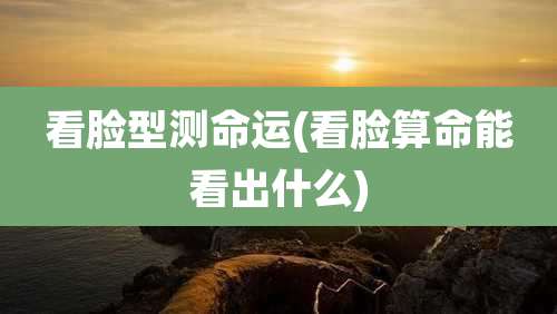 看脸型测命运(看脸算命能看出什么)