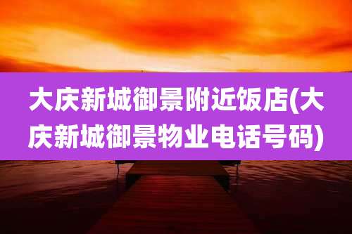 大庆新城御景附近饭店(大庆新城御景物业电话号码)