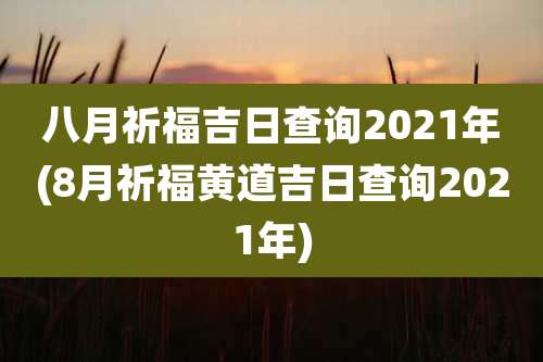 八月祈福吉日查询2021年(8月祈福黄道吉日查询2021年)