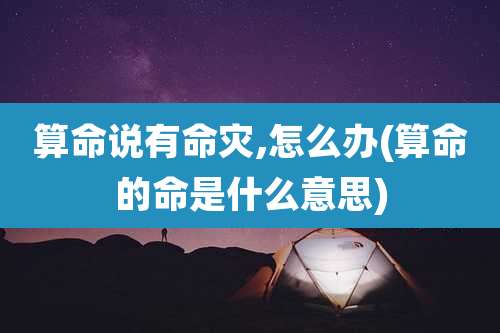算命说有命灾,怎么办(算命的命是什么意思)