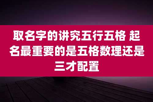 取名字的讲究五行五格 起名最重要的是五格数理还是三才配置