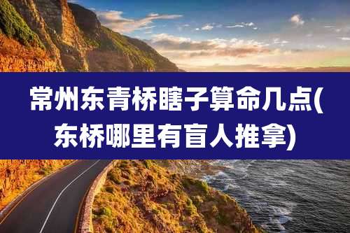 常州东青桥瞎子算命几点(东桥哪里有盲人推拿)