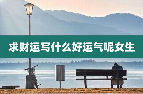 求财运写什么好运气呢女生