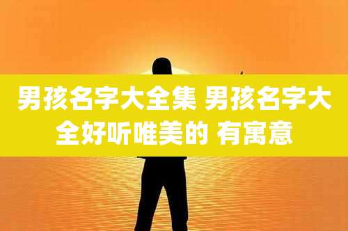 男孩名字大全集 男孩名字大全好听唯美的 有寓意