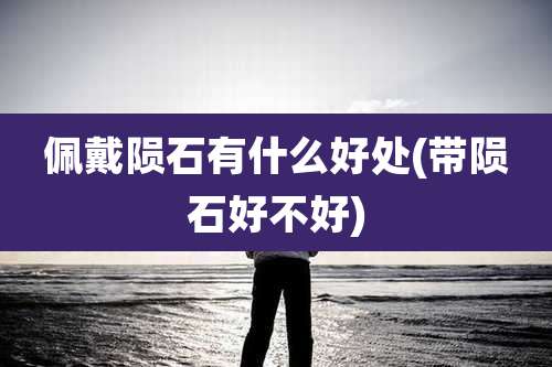 佩戴陨石有什么好处(带陨石好不好)