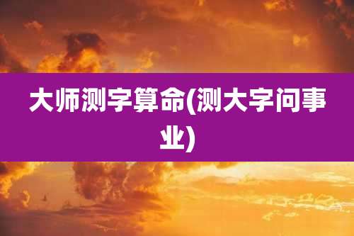 大师测字算命(测大字问事业)