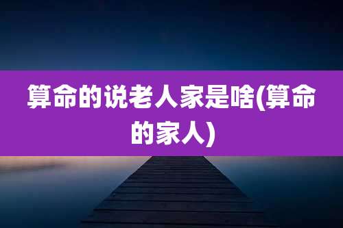 算命的说老人家是啥(算命的家人)