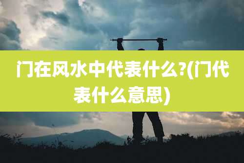 门在风水中代表什么?(门代表什么意思)