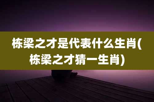 栋梁之才是代表什么生肖(栋梁之才猜一生肖)