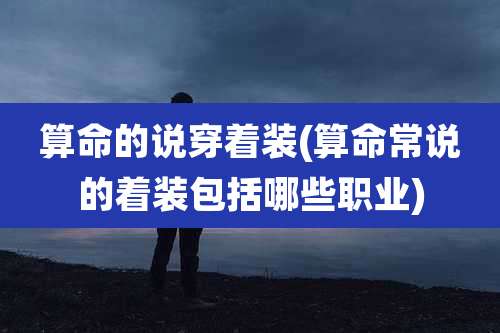 算命的说穿着装(算命常说的着装包括哪些职业)